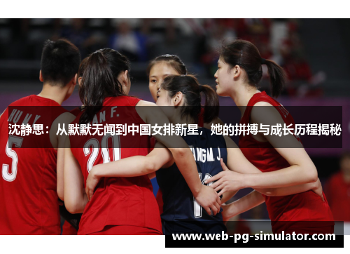 沈静思：从默默无闻到中国女排新星，她的拼搏与成长历程揭秘